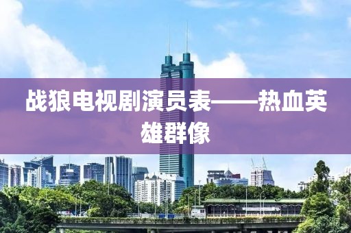 戰(zhàn)狼電視劇演員表——熱血英雄群像