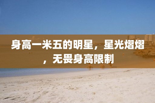 身高一米五的明星，星光熠熠，無畏身高限制