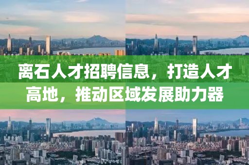 離石人才招聘信息，打造人才高地，推動區(qū)域發(fā)展助力器