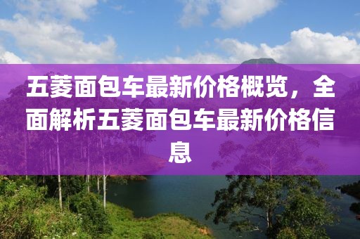 五菱面包車最新價(jià)格概覽，全面解析五菱面包車最新價(jià)格信息