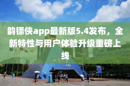 韻鏢俠app最新版5.4發(fā)布，全新特性與用戶體驗升級重磅上線