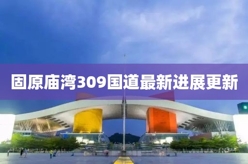 固原廟灣309國道最新進(jìn)展更新