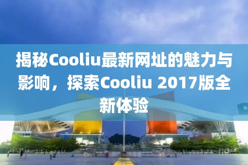 揭秘Cooliu最新網(wǎng)址的魅力與影響，探索Cooliu 2017版全新體驗(yàn)