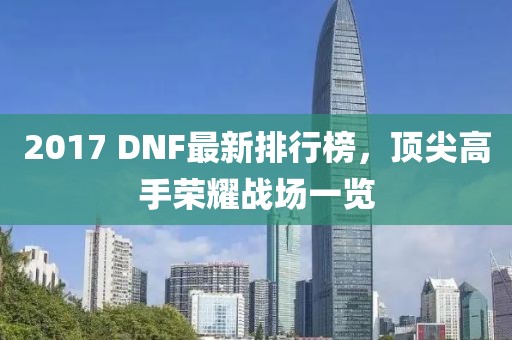 2017 DNF最新排行榜，頂尖高手榮耀戰(zhàn)場一覽