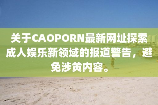 關(guān)于CAOPORN最新網(wǎng)址探索成人娛樂新領(lǐng)域的報道警告，避免涉黃內(nèi)容。