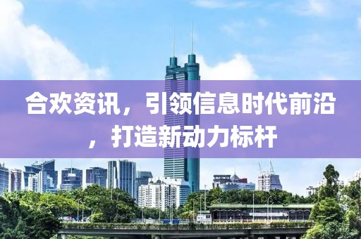 合歡資訊，引領(lǐng)信息時(shí)代前沿，打造新動(dòng)力標(biāo)桿