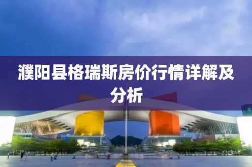 濮陽縣格瑞斯房價行情詳解及分析