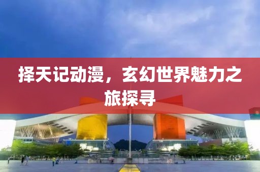 擇天記動漫，玄幻世界魅力之旅探尋