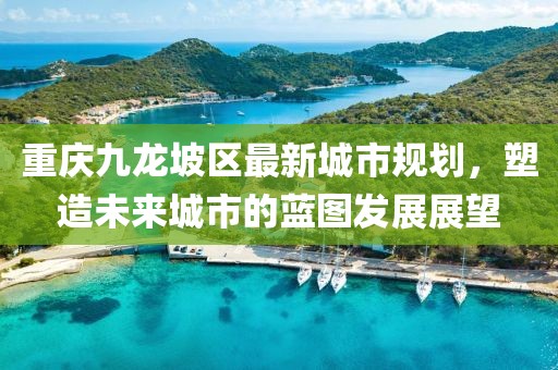 重慶九龍坡區(qū)最新城市規(guī)劃，塑造未來城市的藍(lán)圖發(fā)展展望