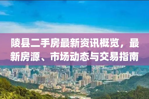 陵縣二手房最新資訊概覽，最新房源、市場(chǎng)動(dòng)態(tài)與交易指南