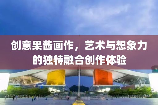 創(chuàng)意果醬畫作，藝術(shù)與想象力的獨特融合創(chuàng)作體驗