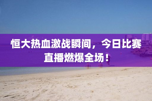 恒大熱血激戰(zhàn)瞬間，今日比賽直播燃爆全場！