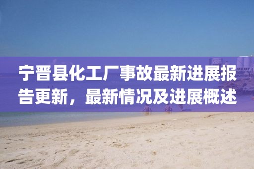 寧晉縣化工廠事故最新進(jìn)展報(bào)告更新，最新情況及進(jìn)展概述