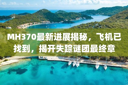 MH370最新進展揭秘，飛機已找到，揭開失蹤謎團最終章