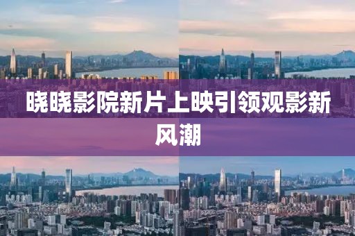 曉曉影院新片上映引領觀影新風潮