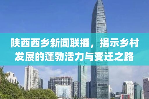 陜西西鄉(xiāng)新聞聯(lián)播，揭示鄉(xiāng)村發(fā)展的蓬勃活力與變遷之路