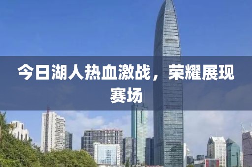 今日湖人熱血激戰(zhàn)，榮耀展現(xiàn)賽場(chǎng)