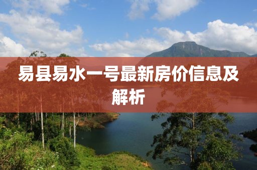 易縣易水一號(hào)最新房?jī)r(jià)信息及解析