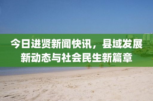 今日進(jìn)賢新聞快訊,縣域發(fā)展新動(dòng)態(tài)與社會(huì)民生新篇章