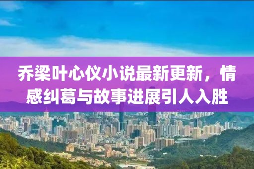 喬梁葉心儀小說(shuō)最新更新，情感糾葛與故事進(jìn)展引人入勝