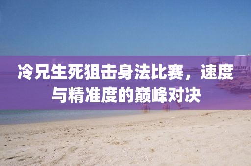 冷兄生死狙擊身法比賽，速度與精準度的巔峰對決