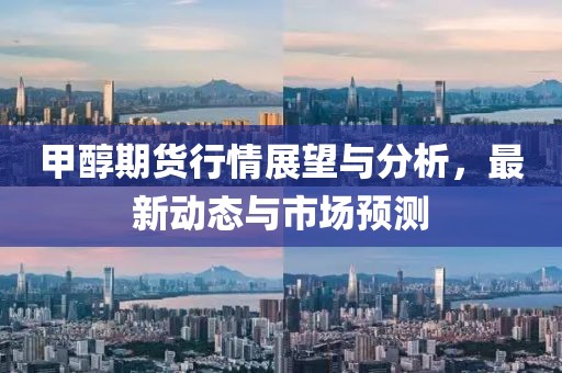 甲醇期貨行情展望與分析，最新動態(tài)與市場預(yù)測