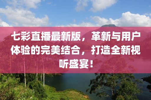 七彩直播最新版，革新與用戶體驗的完美結(jié)合，打造全新視聽盛宴！
