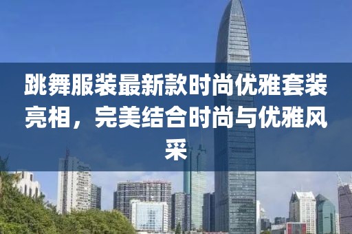 跳舞服裝最新款時(shí)尚優(yōu)雅套裝亮相,完美結(jié)合時(shí)尚與優(yōu)雅風(fēng)采
