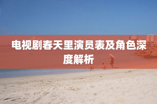 電視劇春天里演員表及角色深度解析
