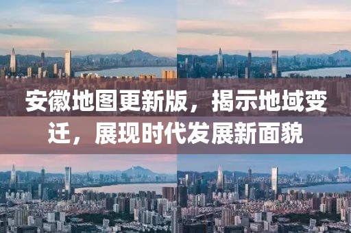 安徽地圖更新版，揭示地域變遷，展現(xiàn)時(shí)代發(fā)展新面貌